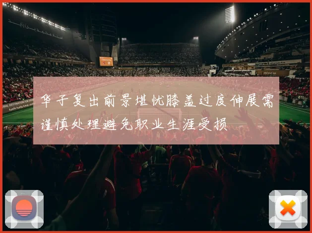华子复出前景堪忧膝盖过度伸展需谨慎处理避免职业生涯受损