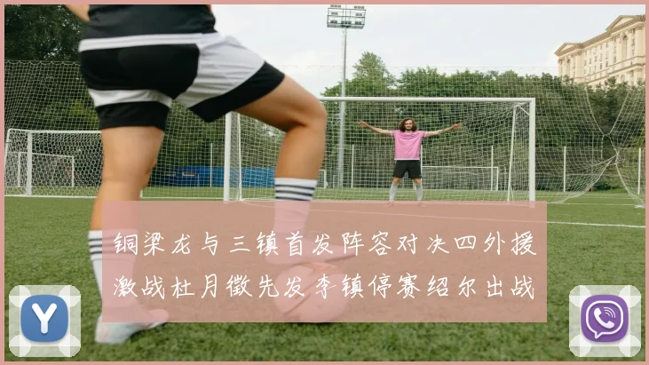铜梁龙与三镇首发阵容对决四外援激战杜月徵先发李镇停赛绍尔出战