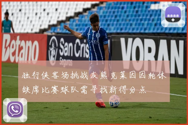 独行侠客场挑战灰熊克莱因因轮休缺席比赛球队需寻找新得分点
