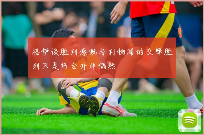 格伊谈胜利感慨与利物浦的交锋胜利只是巧合并非偶然