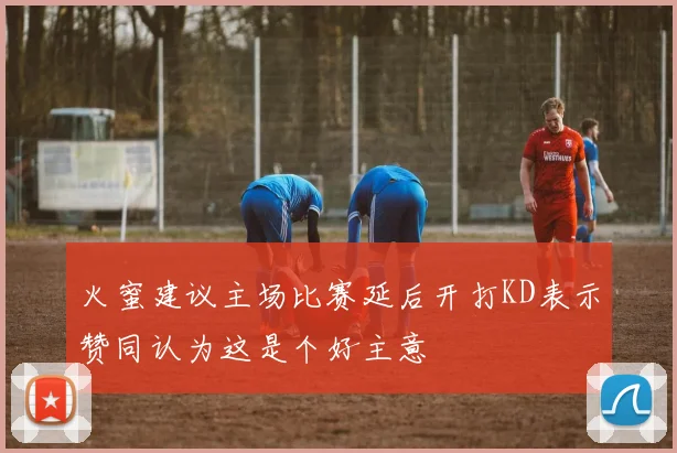 火蜜建议主场比赛延后开打KD表示赞同认为这是个好主意
