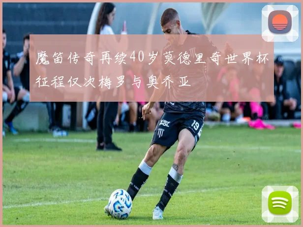 魔笛传奇再续40岁莫德里奇世界杯征程仅次梅罗与奥乔亚