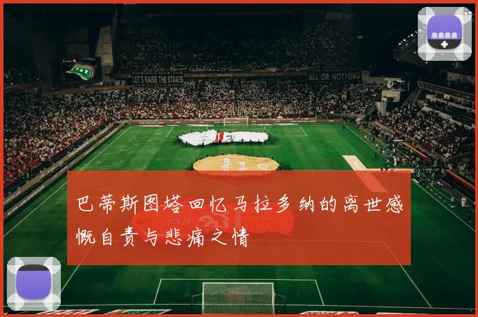 巴蒂斯图塔回忆马拉多纳的离世感慨自责与悲痛之情