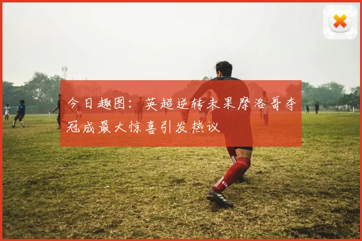今日趣图：英超逆转未果摩洛哥夺冠成最大惊喜引发热议