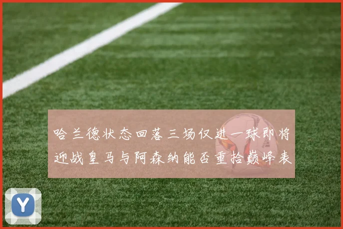 哈兰德状态回落三场仅进一球即将迎战皇马与阿森纳能否重拾巅峰表现