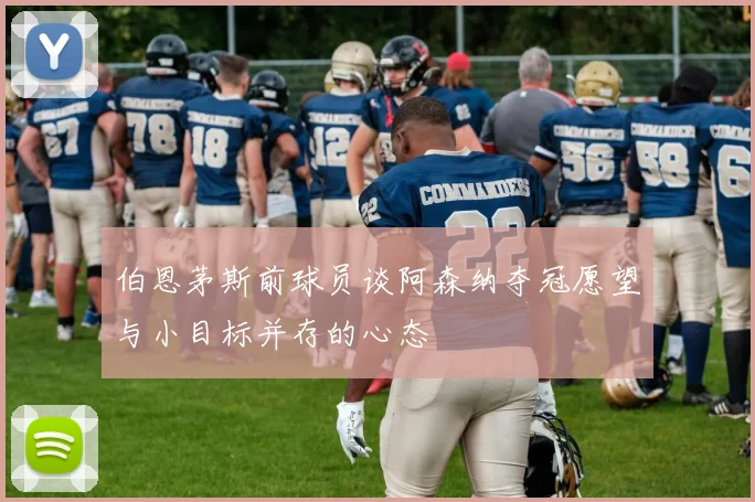 伯恩茅斯前球员谈阿森纳夺冠愿望与小目标并存的心态