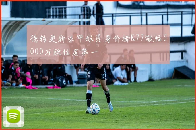 德转更新法甲球员身价榜K77涨幅5000万欧位居第一
