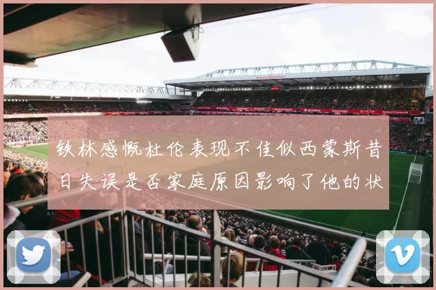铁林感慨杜伦表现不佳似西蒙斯昔日失误是否家庭原因影响了他的状态