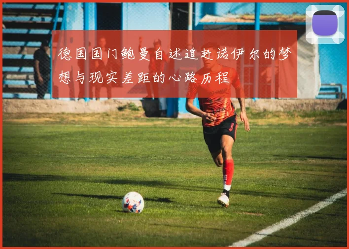德国国门鲍曼自述追赶诺伊尔的梦想与现实差距的心路历程