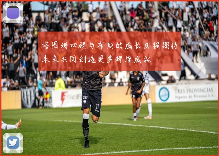 塔图姆回顾与布朗的成长历程期待未来共同创造更多辉煌成就