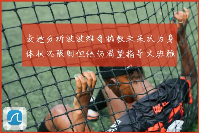 麦迪分析波波维奇执教未来认为身体状况限制但他仍渴望指导文班雅马