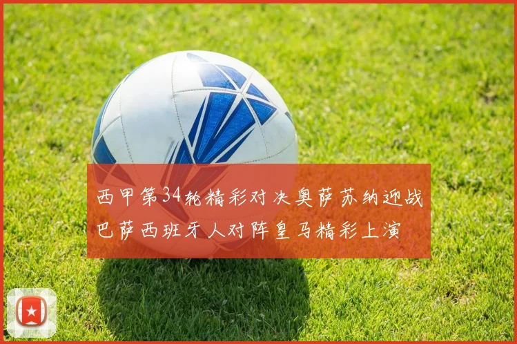 西甲第34轮精彩对决奥萨苏纳迎战巴萨西班牙人对阵皇马精彩上演