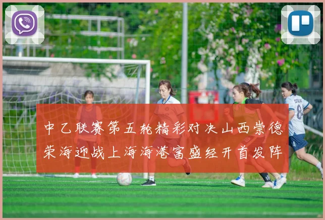 中乙联赛第五轮精彩对决山西崇德荣海迎战上海海港富盛经开首发阵容揭晓