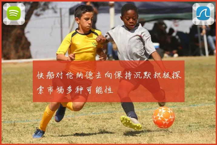 快船对伦纳德去向保持沉默积极探索市场多种可能性