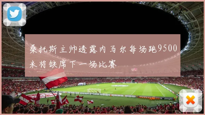 桑托斯主帅透露内马尔每场跑9500米将缺席下一场比赛