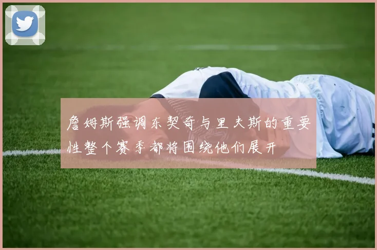 詹姆斯强调东契奇与里夫斯的重要性整个赛季都将围绕他们展开