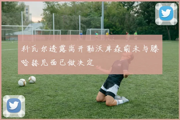 科瓦尔透露离开勒沃库森前未与滕哈赫见面已做决定
