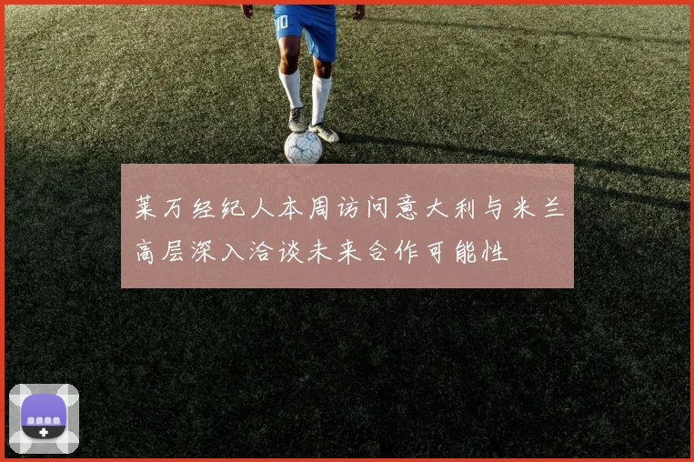 莱万经纪人本周访问意大利与米兰高层深入洽谈未来合作可能性