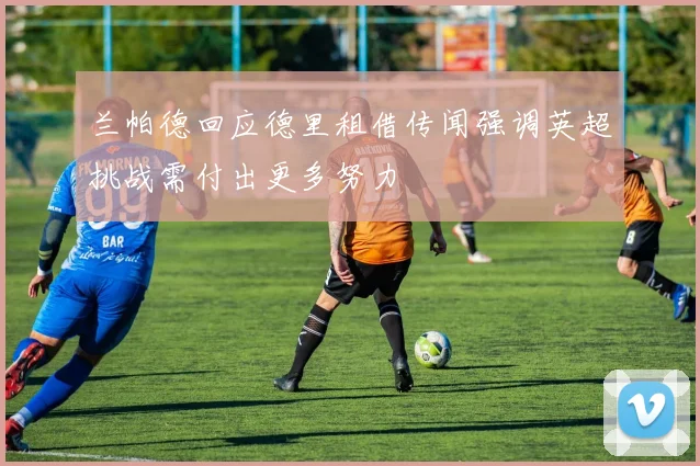 兰帕德回应德里租借传闻强调英超挑战需付出更多努力