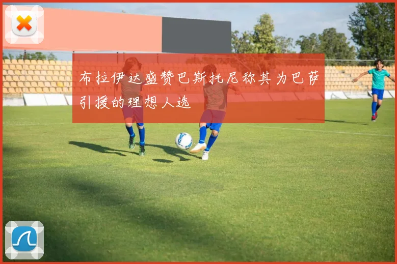 布拉伊达盛赞巴斯托尼称其为巴萨引援的理想人选