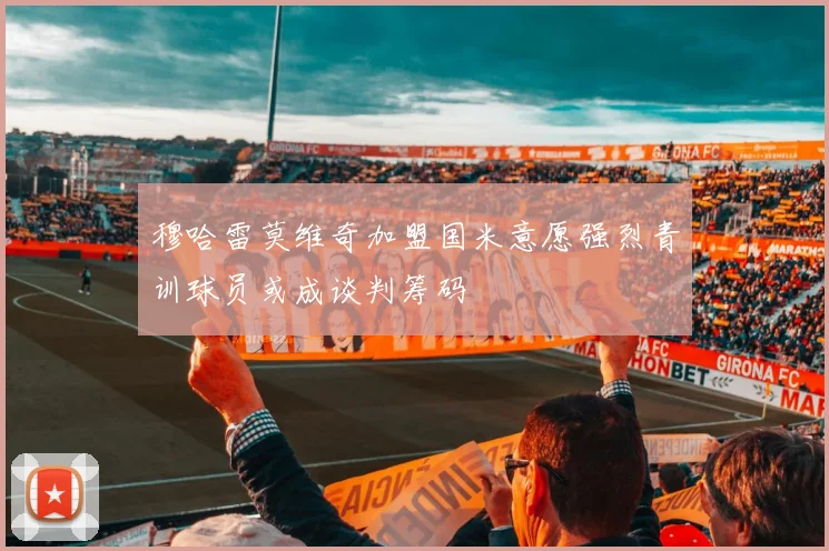 穆哈雷莫维奇加盟国米意愿强烈青训球员或成谈判筹码