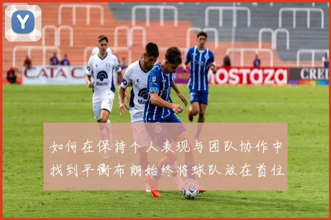 如何在保持个人表现与团队协作中找到平衡布朗始终将球队放在首位