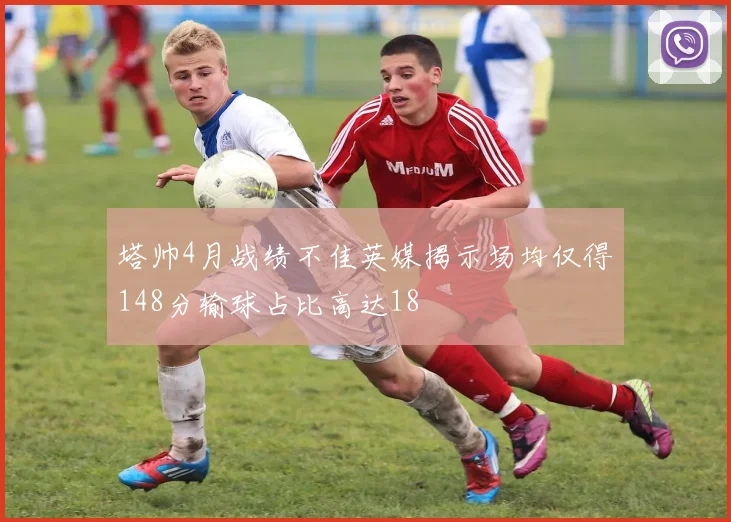 塔帅4月战绩不佳英媒揭示场均仅得148分输球占比高达18