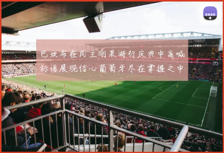 巴坎布在民主刚果游行庆典中高喊标语展现信心葡萄牙尽在掌握之中