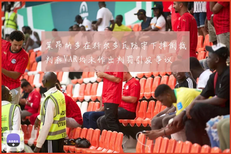 莱昂纳多在科尔多瓦防守下摔倒裁判和VAR均未作出判罚引发争议