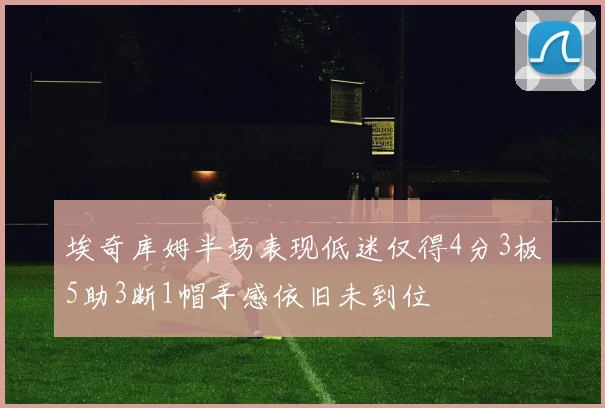 埃奇库姆半场表现低迷仅得4分3板5助3断1帽手感依旧未到位