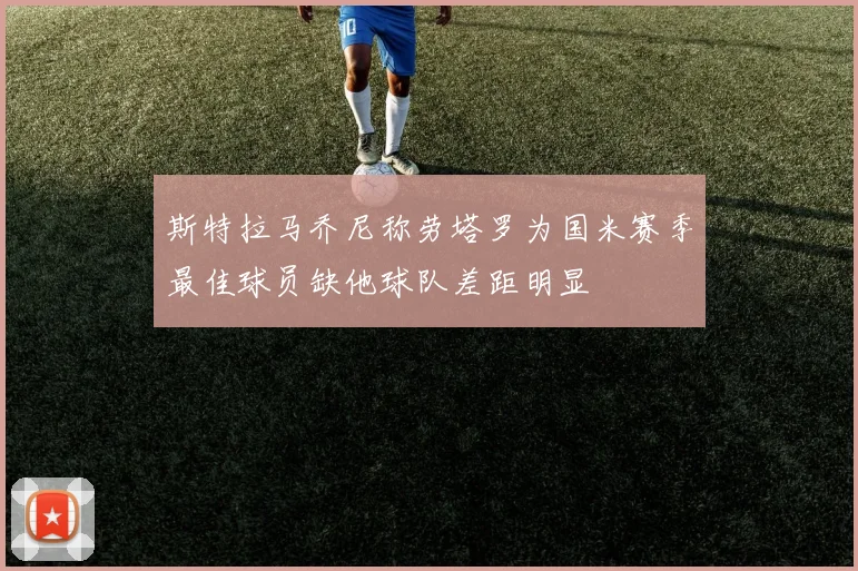 斯特拉马乔尼称劳塔罗为国米赛季最佳球员缺他球队差距明显