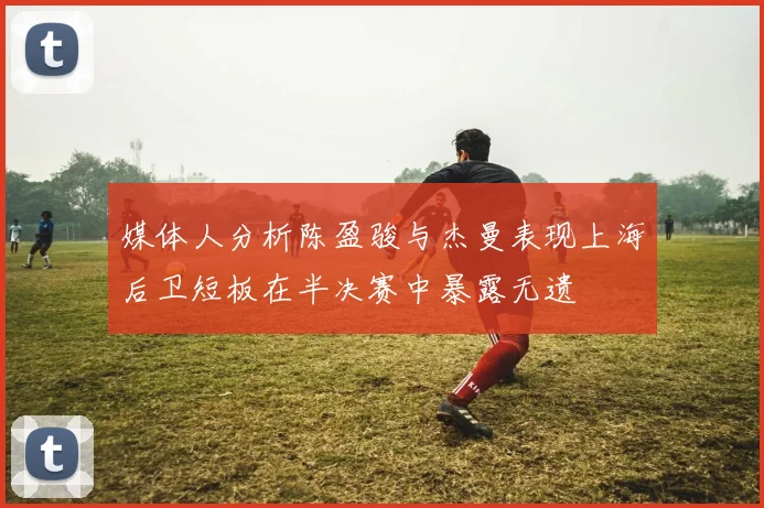 媒体人分析陈盈骏与杰曼表现上海后卫短板在半决赛中暴露无遗