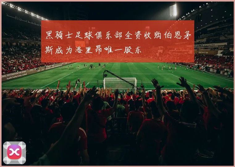 黑骑士足球俱乐部全资收购伯恩茅斯成为洛里昂唯一股东