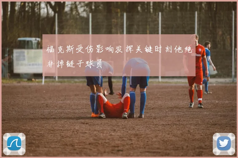福克斯受伤影响发挥关键时刻他绝非掉链子球员