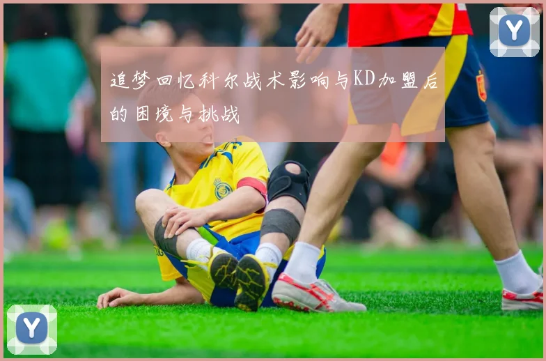 追梦回忆科尔战术影响与KD加盟后的困境与挑战