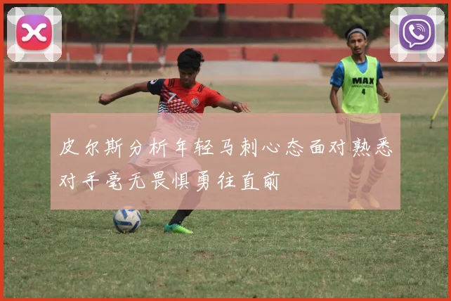 皮尔斯分析年轻马刺心态面对熟悉对手毫无畏惧勇往直前
