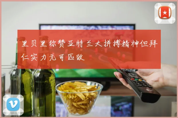 里贝里称赞亚特兰大拼搏精神但拜仁实力无可匹敌