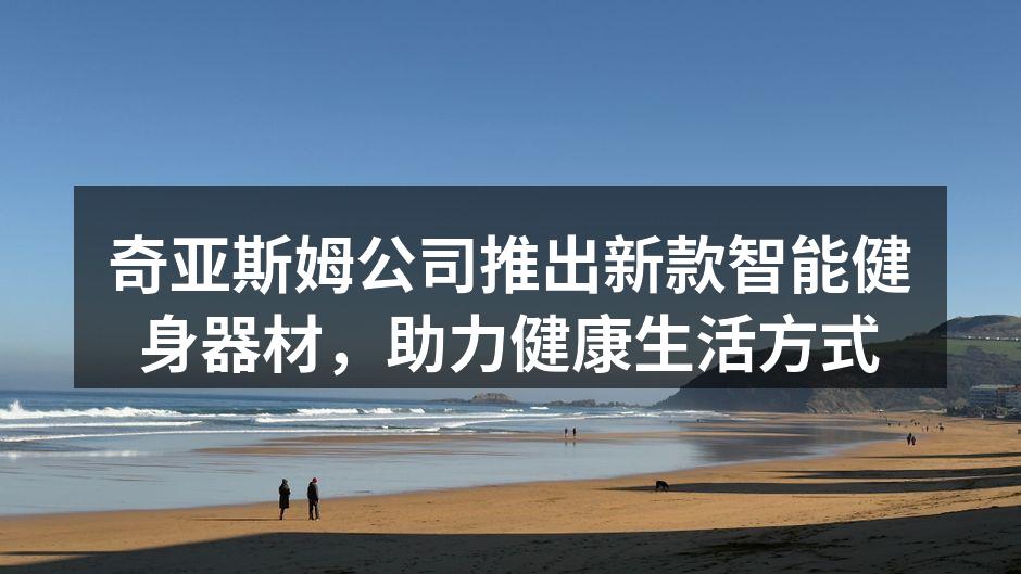 奇亚斯姆公司推出新款智能健身器材，助力健康生活方式