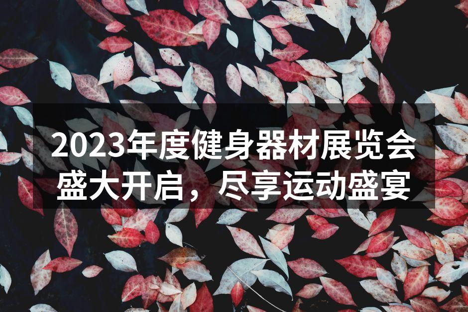 2023年度健身器材展览会盛大开启，尽享运动盛宴
